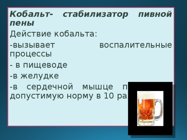 Кобальт- стабилизатор пивной пены Действие кобальта: -вызывает воспалительные процессы - в пищеводе -в желудке -в сердечной мышце превышает допустимую норму в 10 раз 