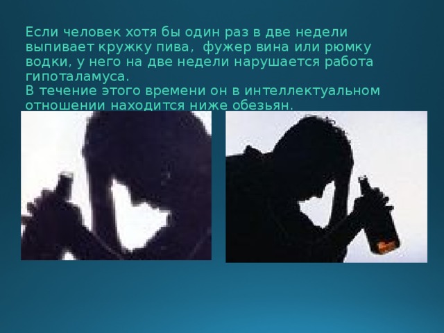 Если человек хотя бы один раз в две недели выпивает кружку пива, фужер вина или рюмку водки, у него на две недели нарушается работа гипоталамуса.  В течение этого времени он в интеллектуальном отношении находится ниже обезьян.  