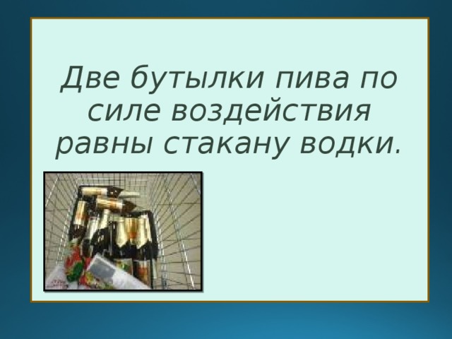  Две бутылки пива по силе воздействия равны стакану водки. 