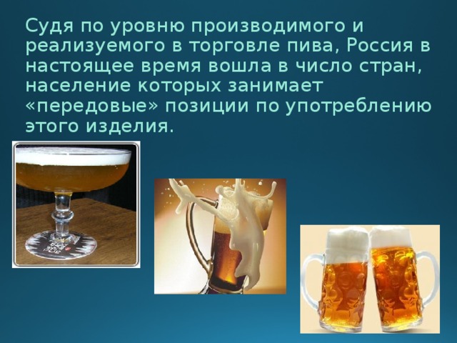  Судя по уровню производимого и реализуемого в торговле пива, Россия в настоящее время вошла в число стран, население которых занимает «передовые» позиции по употреблению этого изделия. 