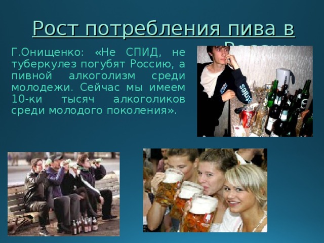 Рост потребления пива в России Г.Онищенко: «Не СПИД, не туберкулез погубят Россию, а пивной алкоголизм среди молодежи. Сейчас мы имеем 10-ки тысяч алкоголиков среди молодого поколения». 
