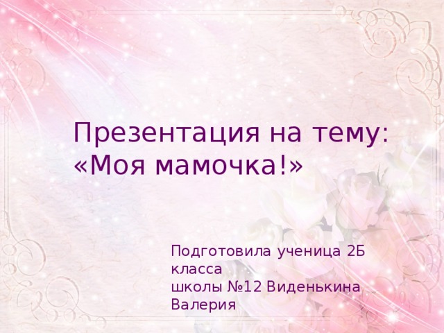 Презентация на тему:  «Моя мамочка!» Подготовила ученица 2Б класса школы №12 Виденькина Валерия 