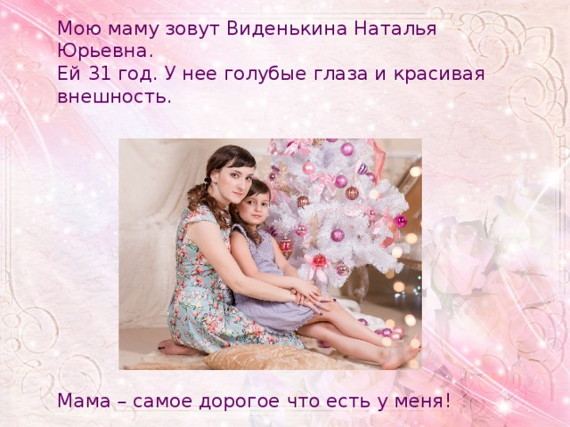 Мою маму зовут Виденькина Наталья Юрьевна. Ей 31 год. У нее голубые глаза и красивая внешность. Мама – самое дорогое что есть у меня! 