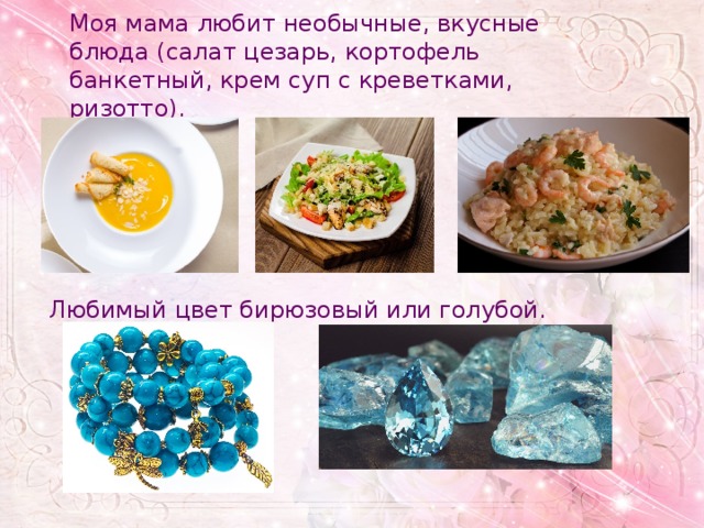 Моя мама любит необычные, вкусные блюда (салат цезарь, кортофель банкетный, крем суп с креветками, ризотто). Любимый цвет бирюзовый или голубой. 