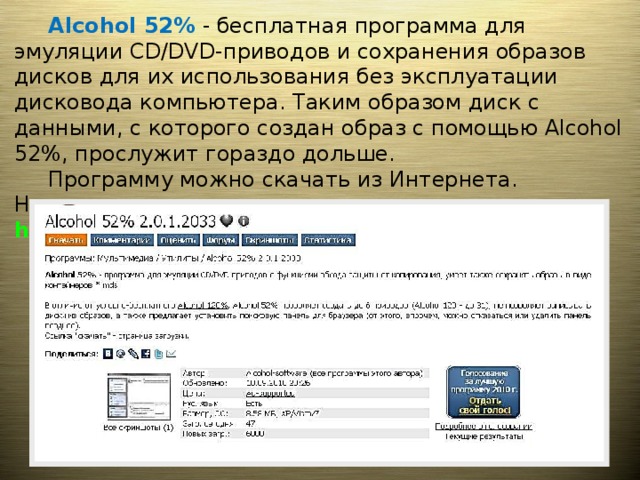  Alcohol 52% - бесплатная программа для эмуляции CD/DVD-приводов и сохранения образов дисков для их использования без эксплуатации дисковода компьютера. Таким образом диск с данными, с которого создан образ с помощью Alcohol 52%, прослужит гораздо дольше.  Программу можно скачать из Интернета. Например по адресу: http://soft.softodrom.ru/ap/Alcohol-52-p3910 .  