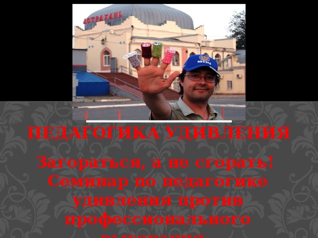 Педагогика удивления Загораться, а не сгорать! Семинар по педагогике удивления против профессионального выгорания. 