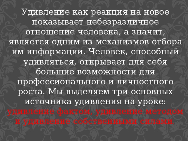 Удивление как реакция на новое показывает небезразличное отношение человека, а значит, является одним из механизмов отбора им информации. Человек, способный удивляться, открывает для себя большие возможности для профессионального и личностного роста. Мы выделяем три основных источника удивления на уроке: удивление фактом, удивление методом и удивление собственными силами . 