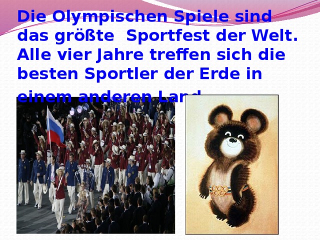 Die Olympischen Spiele sind das größte Sportfest der Welt. Alle vier Jahre treffen sich die besten Sportler der Erde in einem anderen Land .  