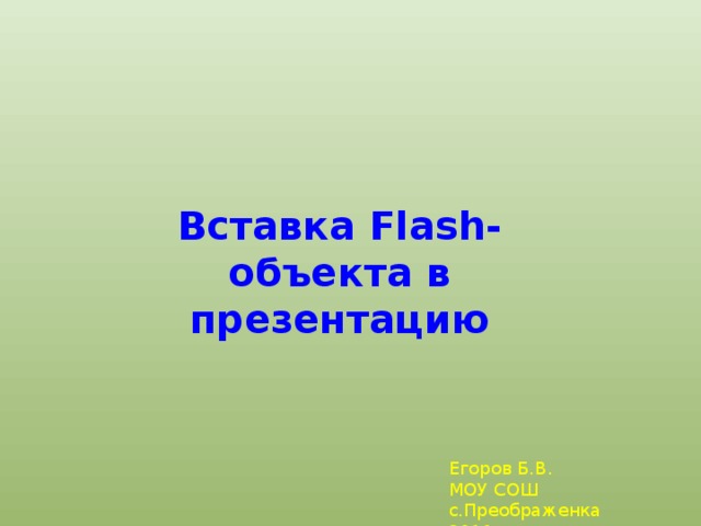 Вставка Flash-объекта в презентацию Егоров Б.В. МОУ СОШ с.Преображенка 2011 