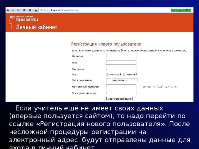  Если учитель ещё не имеет своих данных (впервые пользуется сайтом), то надо перейти по ссылке «Регистрация нового пользователя». После несложной процедуры регистрации на электронный адрес будут отправлены данные для входа в личный кабинет. 