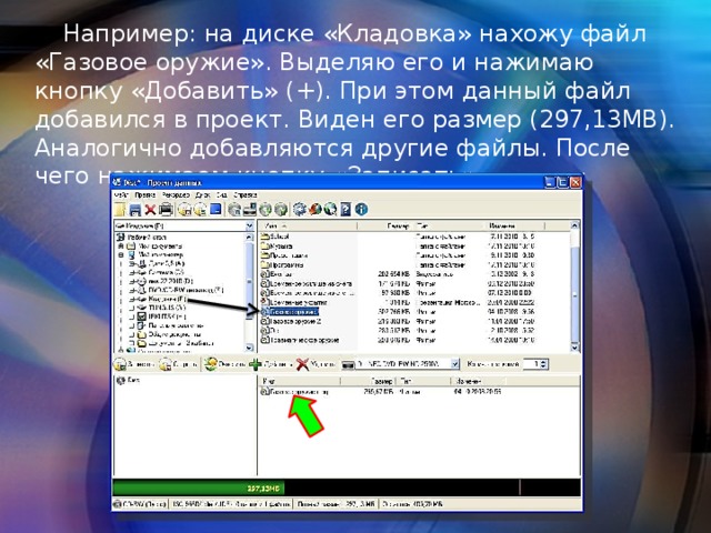  Например: на диске «Кладовка» нахожу файл «Газовое оружие». Выделяю его и нажимаю кнопку «Добавить» (+). При этом данный файл добавился в проект. Виден его размер (297,13МВ). Аналогично добавляются другие файлы. После чего нажимаем кнопку «Записать». 