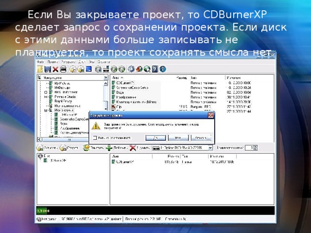 Если Вы закрываете проект, то CDBurnerXP сделает запрос о сохранении проекта. Если диск с этими данными больше записывать не планируется, то проект сохранять смысла нет. 