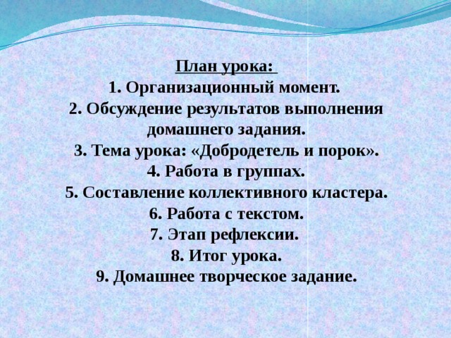 План урока:  1. Организационный момент.  2. Обсуждение результатов выполнения домашнего задания.  3. Тема урока: «Добродетель и порок».  4. Работа в группах.  5. Составление коллективного кластера.  6. Работа с текстом.  7. Этап рефлексии.  8. Итог урока.  9. Домашнее творческое задание.      