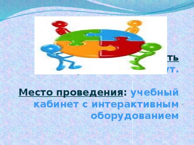 Продолжительность работы : 40 минут.   Место проведения : учебный кабинет с интерактивным оборудованием . 