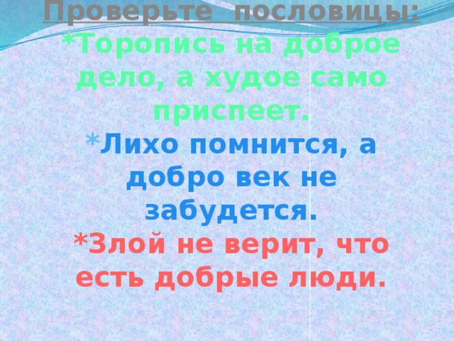                   Проверьте пословицы:  *Торопись на доброе дело, а худое само приспеет.  * Лихо помнится, а добро век не забудется.  *Злой не верит, что есть добрые люди.    