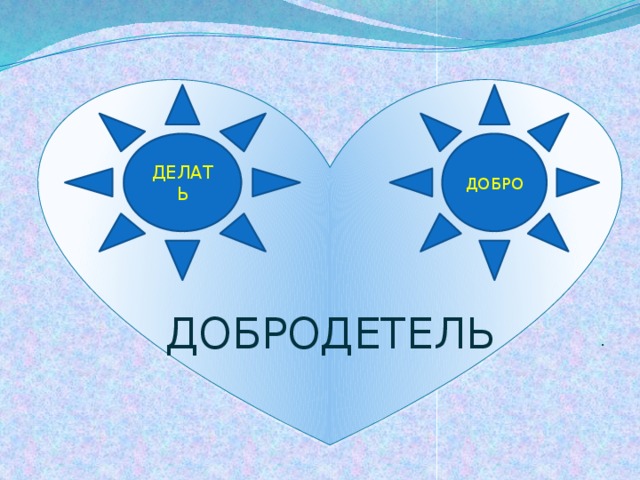                       ДОБРОДЕТЕЛЬ ДЕЛАТЬ ДОБРО . 