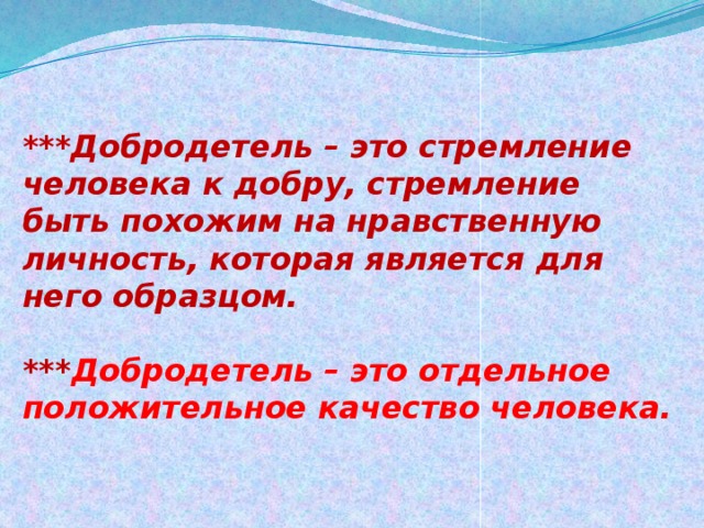 ***Добродетель – это стремление человека к добру, стремление быть похожим на нравственную личность, которая является для него образцом.   *** Добродетель – это отдельное положительное качество человека.   