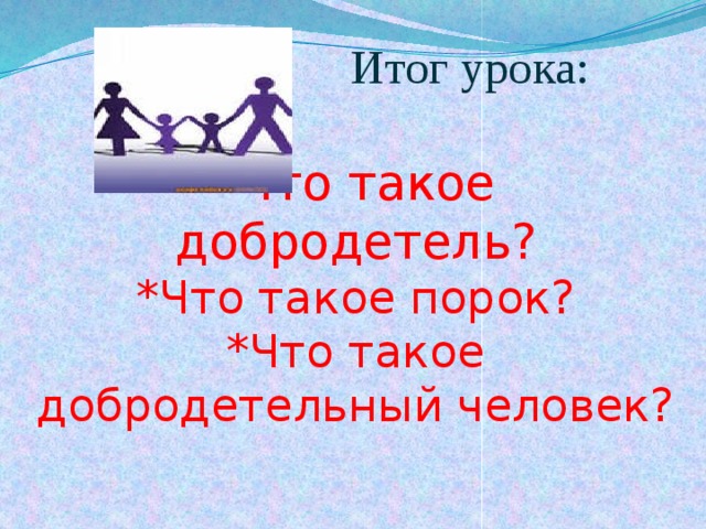  Итог урока:   *Что такое добродетель?  *Что такое порок?  *Что такое добродетельный человек?   