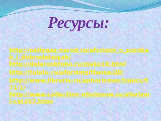 Ресурсы:   http://nellyqaz.narod.ru/aforizmi_o_porokah_i_dobrodetelyah/ http://delaroshfuko.ru/maks19.html http://tululu.ru/aforizmy/theme/28/ http://www.libreria.ru/aphorismes/topics/671/1/ http://www.collection-aforizmov.ru/aforizmi-cat357.html 