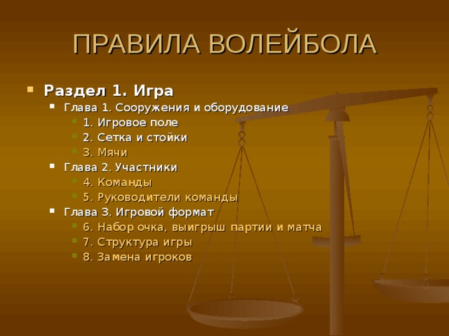 Раздел 1. Игра  Глава 1. Сооружения и оборудование 1. Игровое поле 2. Сетка и стойки 3. Мячи  Глава 2. Участники 4. Команды  5. Руководители команды  Глава 3. Игровой формат 6. Набор очка, выигрыш партии и матча  7. Структура игры  8. Замена игроков  Глава 1. Сооружения и оборудование 1. Игровое поле 2. Сетка и стойки 3. Мячи  1. Игровое поле 2. Сетка и стойки 3. Мячи  Глава 2. Участники 4. Команды  5. Руководители команды  4. Команды  5. Руководители команды  Глава 3. Игровой формат 6. Набор очка, выигрыш партии и матча  7. Структура игры  8. Замена игроков  6. Набор очка, выигрыш партии и матча  7. Структура игры  8. Замена игроков  