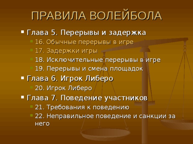 Глава 5. Перерывы и задержка 16. Обычные перерывы в игре  17. Задержки игры  18. Исключительные перерывы в игре 19. Перерывы и смена площадок Глава 6. Игрок Либеро 20. Игрок Либеро Глава 7. Поведение участников 21. Требования к поведению 22. Неправильное поведение и санкции за него  Глава 5. Перерывы и задержка 16. Обычные перерывы в игре  17. Задержки игры  18. Исключительные перерывы в игре 19. Перерывы и смена площадок 16. Обычные перерывы в игре  17. Задержки игры  18. Исключительные перерывы в игре 19. Перерывы и смена площадок Глава 6. Игрок Либеро 20. Игрок Либеро 20. Игрок Либеро Глава 7. Поведение участников 21. Требования к поведению 22. Неправильное поведение и санкции за него  21. Требования к поведению 22. Неправильное поведение и санкции за него  