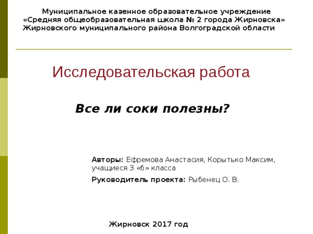 Муниципальное казенное образовательное учреждение  «Средняя общеобразовательная школа № 2 города Жирновска»  Жирновского муниципального района Волгоградской области  Исследовательская работа Все ли соки полезны? Авторы: Ефремова Анастасия, Корытько Максим, учащиеся 3 «б» класса Руководитель проекта: Рыбенец О. В. Жирновск 2017 год 