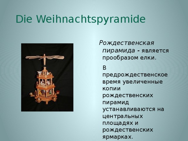 Die Weihnachtspyramide   Рождественская пирамида - является прообразом елки.  В предрождественское время увеличенные копии рождественских пирамид устанавливаются на центральных площадях и рождественских ярмарках. 