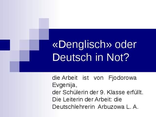 «Denglisch» oder Deutsch in Not? die Arbeit ist von Fjodorowa Evgenija,  der Schülerin der 9. Klasse erfüllt.  Die Leiterin der Arbeit: die Deutschlehrerin Arbuzowa L. A. 