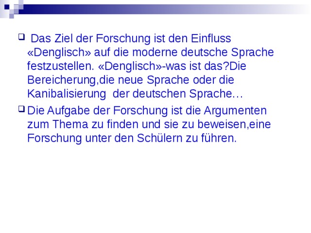  Das Ziel der Forschung ist den Einfluss « Denglisch » auf die moderne deutsche Sprache festzustellen. « Denglisch » -was ist das ? Die Bereicherung,die neue Sprache oder die Kanibalisierung der deutschen Sprache… Die Aufgabe der Forschung ist die Argumenten zum Thema zu finden und sie zu beweisen,eine Forschung unter den Schülern zu führen.   