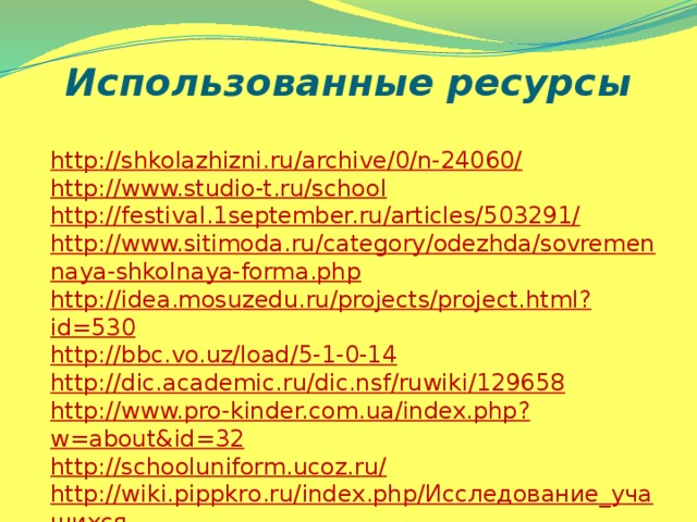 Использованные ресурсы http://shkolazhizni.ru/archive/0/n-24060/ http://www.studio-t.ru/school http://festival.1september.ru/articles/503291/ http://www.sitimoda.ru/category/odezhda/sovremennaya-shkolnaya-forma.php http://idea.mosuzedu.ru/projects/project.html?id=530 http://bbc.vo.uz/load/5-1-0-14 http://dic.academic.ru/dic.nsf/ruwiki/129658 http://www.pro-kinder.com.ua/index.php?w=about&id=32 http://schooluniform.ucoz.ru/ http://wiki.pippkro.ru/index.php/Исследование_учащихся