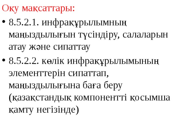Оқу мақсаттары: 8.5.2.1. инфрақұрылымның маңыздылығын түсіндіру, салаларын атау және сипаттау 8.5.2.2. көлік инфрақұрылымының элементтерін сипаттап, маңыздылығына баға беру (қазақстандық компонентті қосымша қамту негізінде) 