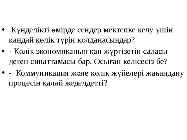  Күнделікті өмірде сендер мектепке келу үшін қандай көлік түрін қолданасыңдар? - Көлік экономиканың қан жүргізетін саласы деген сипаттамасы бар. Осыған келісесіз бе? - Коммуникация және көлік жүйелері жаһандану процесін қалай жеделдетті? 