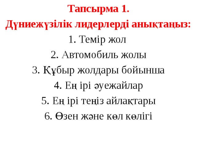 Тапсырма 1. Дүниежүзілік лидерлерді анықтаңыз: 1. Темір жол 2. Автомобиль жолы 3. Құбыр жолдары бойынша 4. Ең ірі әуежайлар 5. Ең ірі теңіз айлақтары 6. Өзен және көл көлігі 