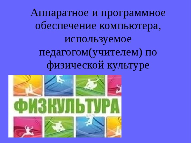 Аппаратное и программное обеспечение компьютера, используемое педагогом(учителем) по физической культуре 