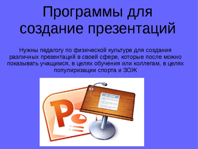Программы для создание презентаций Нужны педагогу по физической культуре для создания различных презентаций в своей сфере, которые после можно показывать учащимся, в целях обучения или коллегам, в целях популиризации спорта и ЗОЖ 