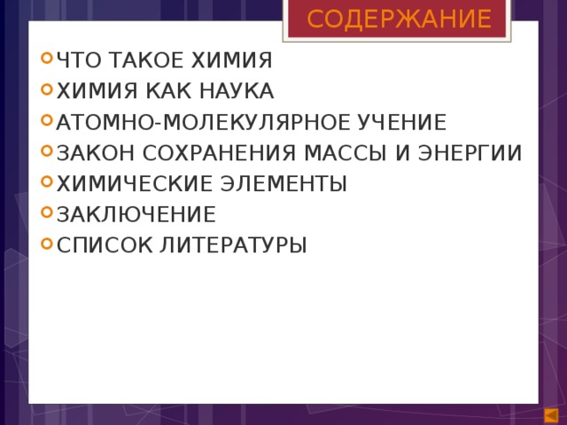 СОДЕРЖАНИЕ ЧТО ТАКОЕ ХИМИЯ ХИМИЯ КАК НАУКА АТОМНО-МОЛЕКУЛЯРНОЕ УЧЕНИЕ ЗАКОН СОХРАНЕНИЯ МАССЫ И ЭНЕРГИИ ХИМИЧЕСКИЕ ЭЛЕМЕНТЫ ЗАКЛЮЧЕНИЕ СПИСОК ЛИТЕРАТУРЫ 