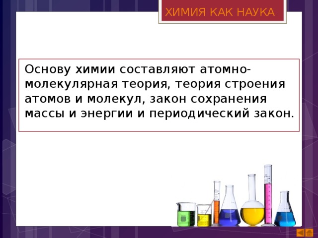 ХИМИЯ КАК НАУКА Основу химии составляют атомно-молекулярная теория, теория строения атомов и молекул, закон сохранения массы и энергии и периодический закон. 