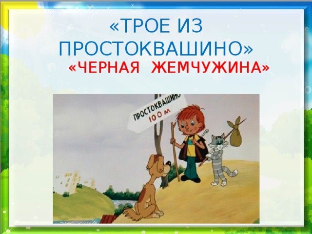 «ТРОЕ ИЗ ПРОСТОКВАШИНО» «ЧЕРНАЯ ЖЕМЧУЖИНА» 