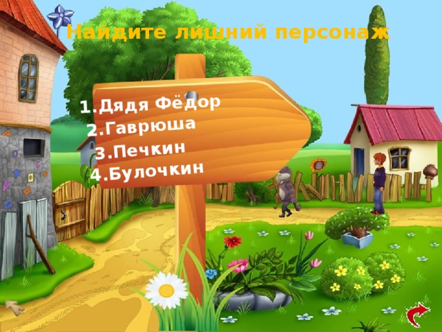 1.Дядя Фёдор 2.Гаврюша 3.Печкин 4.Булочкин Найдите лишний персонаж 