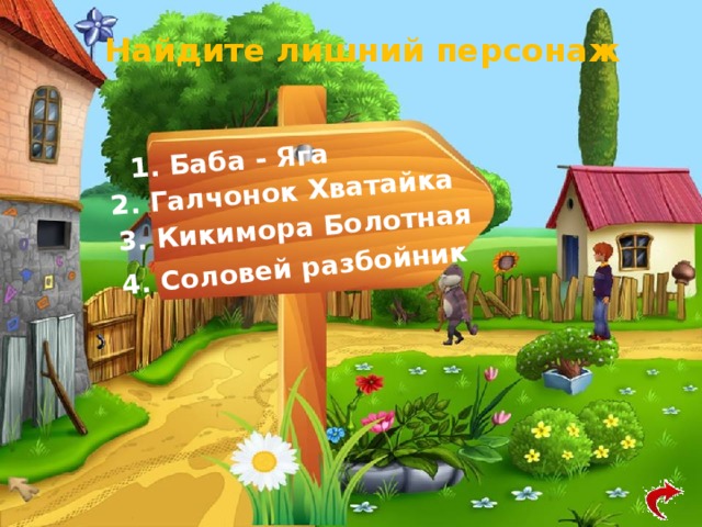 4. Соловей разбойник 1. Баба - Яга 3. Кикимора Болотная 2. Галчонок Хватайка Найдите лишний персонаж 