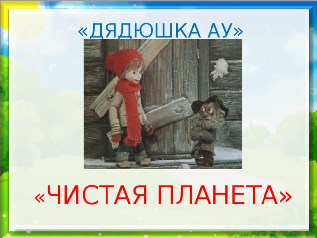 «ДЯДЮШКА АУ» « ЧИСТАЯ ПЛАНЕТА» 