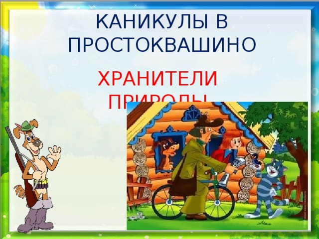 КАНИКУЛЫ В ПРОСТОКВАШИНО ХРАНИТЕЛИ ПРИРОДЫ 