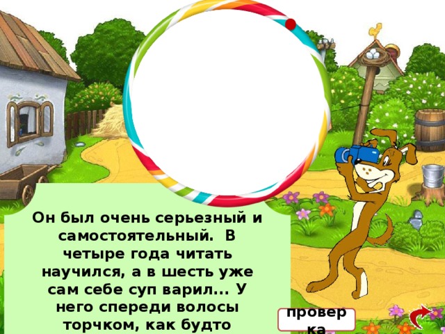 Он был очень серьезный и самостоятельный. В четыре года читать научился, а в шесть уже сам себе суп варил... У него спереди волосы торчком, как будто корова его лизнула. проверка 