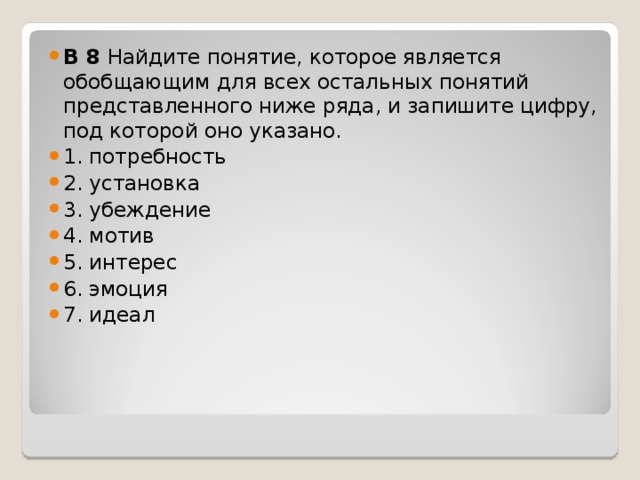 B 8  Найдите понятие, которое является обобщающим для всех остальных понятий представленного ниже ряда, и запишите цифру, под которой оно указано.   1. потребность 2. установка 3. убеждение 4. мотив 5. интерес 6. эмоция 7. идеал  