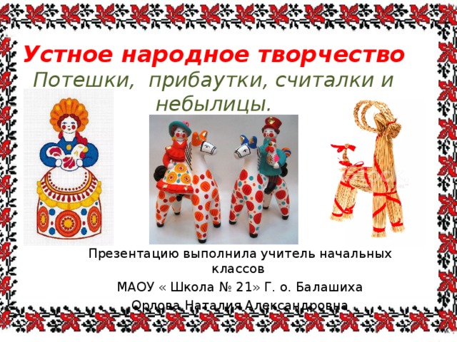  Устное народное творчество  Потешки, прибаутки, считалки и небылицы. Презентацию выполнила учитель начальных классов МАОУ « Школа № 21» Г. о. Балашиха Орлова Наталия Александровна 