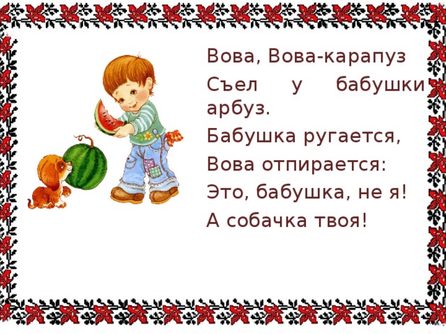 . Вова, Вова-карапуз Съел у бабушки арбуз. Бабушка ругается, Вова отпирается: Это, бабушка, не я! А собачка твоя! 
