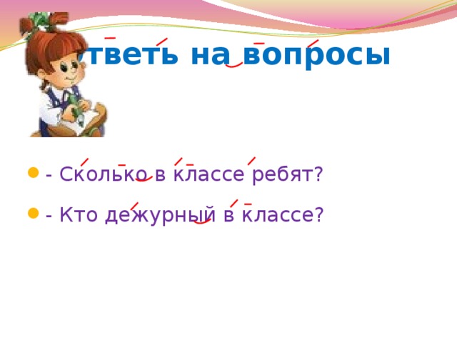 Ответь на вопросы - Сколько в классе ребят? - Кто дежурный в классе? 
