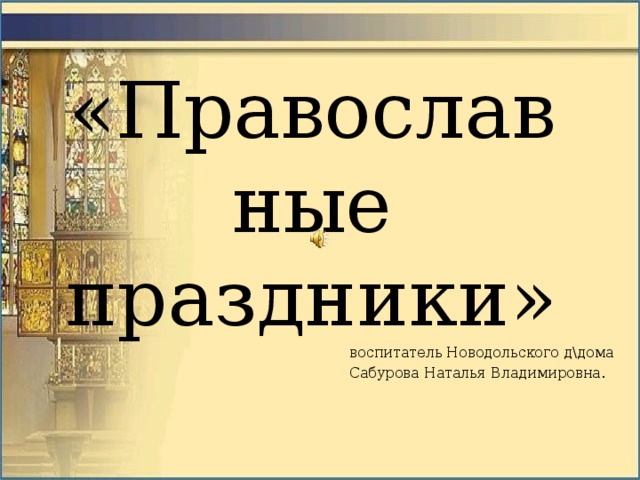   «Православные праздники» воспитатель Новодольского д\дома Сабурова Наталья Владимировна. 