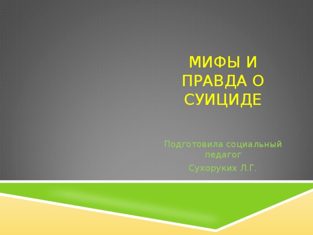 МИФЫ И ПРАВДА О СУИЦИДЕ Подготовила социальный педагог Сухоруких Л.Г. 