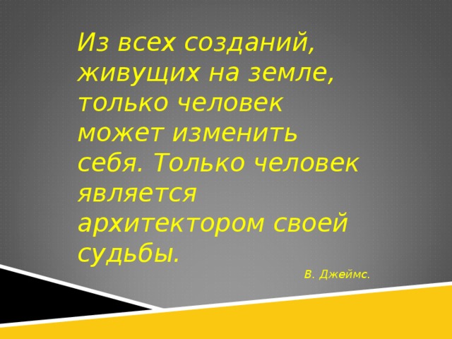 Из всех созданий, живущих на земле, только человек может изменить себя. Только человек является архитектором своей судьбы. В. Джеймс. 